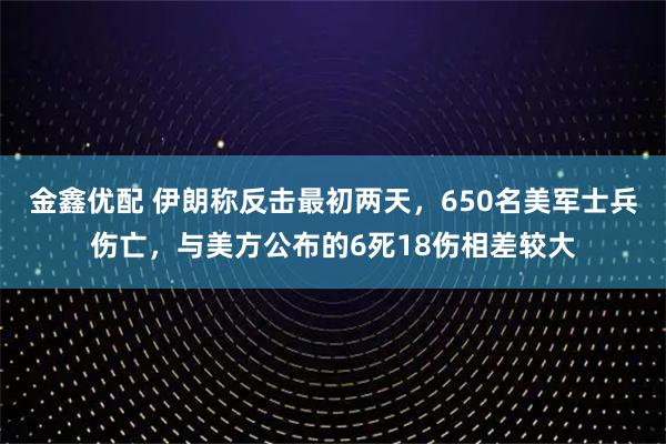 金鑫优配 伊朗称反击最初两天，650名美军士兵伤亡，与美方公布的6死18伤相差较大