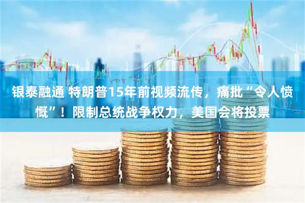 银泰融通 特朗普15年前视频流传，痛批“令人愤慨”！限制总统战争权力，美国会将投票