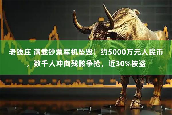 老钱庄 满载钞票军机坠毁！约5000万元人民币，数千人冲向残骸争抢，近30%被盗