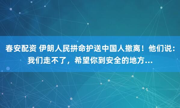 春安配资 伊朗人民拼命护送中国人撤离！他们说：我们走不了，希望你到安全的地方...