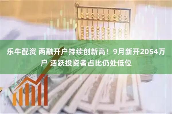 乐牛配资 两融开户持续创新高！9月新开2054万户 活跃投资者占比仍处低位
