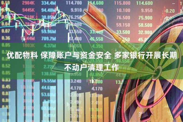优配物料 保障账户与资金安全 多家银行开展长期不动户清理工作