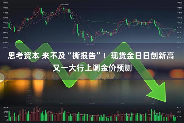 思考资本 来不及“撕报告”！现货金日日创新高 又一大行上调金价预测