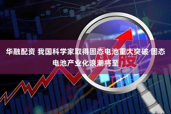 华融配资 我国科学家取得固态电池重大突破 固态电池产业化浪潮将至