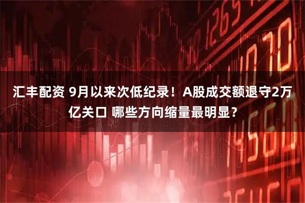 汇丰配资 9月以来次低纪录！A股成交额退守2万亿关口 哪些方向缩量最明显？