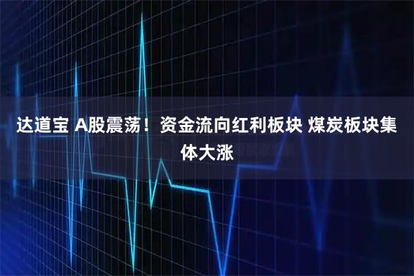 达道宝 A股震荡！资金流向红利板块 煤炭板块集体大涨