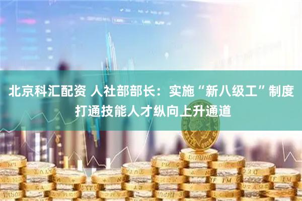 北京科汇配资 人社部部长：实施“新八级工”制度 打通技能人才纵向上升通道