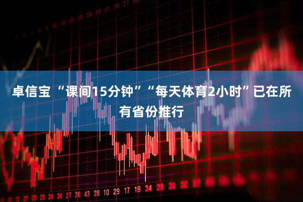卓信宝 “课间15分钟”“每天体育2小时”已在所有省份推行