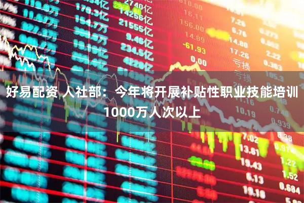 好易配资 人社部：今年将开展补贴性职业技能培训1000万人次以上