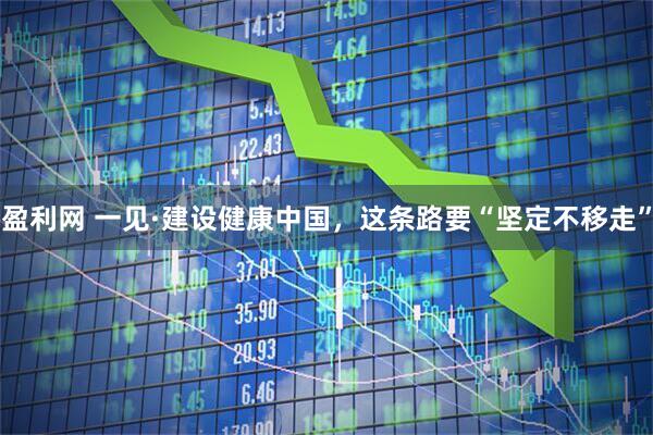 盈利网 一见·建设健康中国，这条路要“坚定不移走”