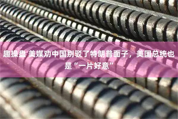 趣操盘 美媒劝中国别驳了特朗普面子，美国总统也是“一片好意”