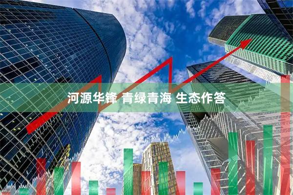 河源华锋 青绿青海 生态作答