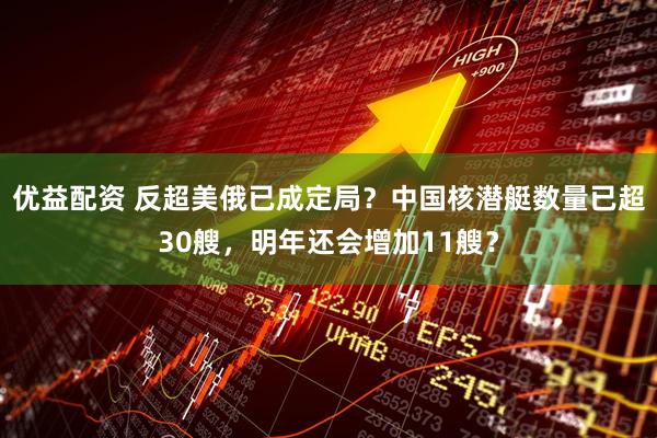 优益配资 反超美俄已成定局？中国核潜艇数量已超30艘，明年还会增加11艘？