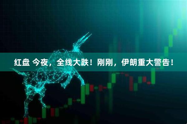 红盘 今夜，全线大跌！刚刚，伊朗重大警告！
