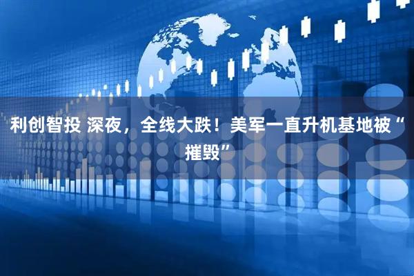 利创智投 深夜，全线大跌！美军一直升机基地被“摧毁”