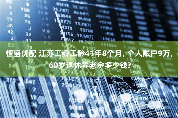 恒盛优配 江苏工龄工龄41年8个月, 个人账户9万, 60岁退休养老金多少钱?