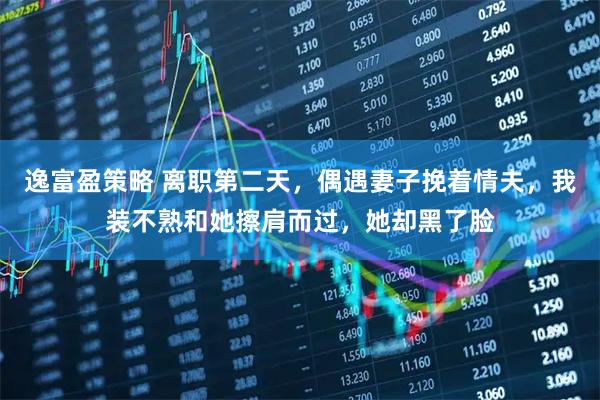 逸富盈策略 离职第二天，偶遇妻子挽着情夫，我装不熟和她擦肩而过，她却黑了脸