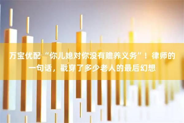 万宝优配 “你儿媳对你没有赡养义务”！律师的一句话，戳穿了多少老人的最后幻想