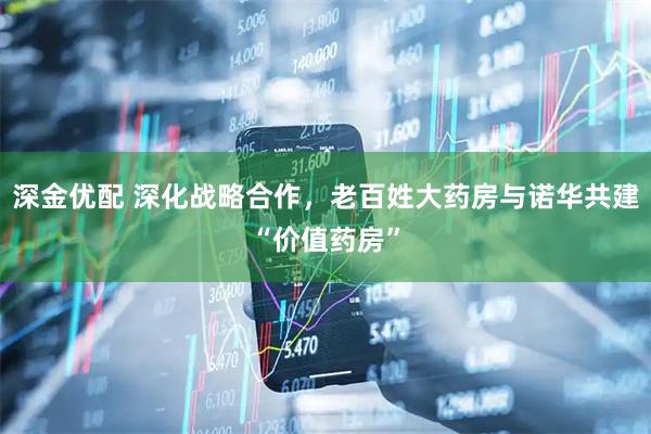 深金优配 深化战略合作，老百姓大药房与诺华共建“价值药房”