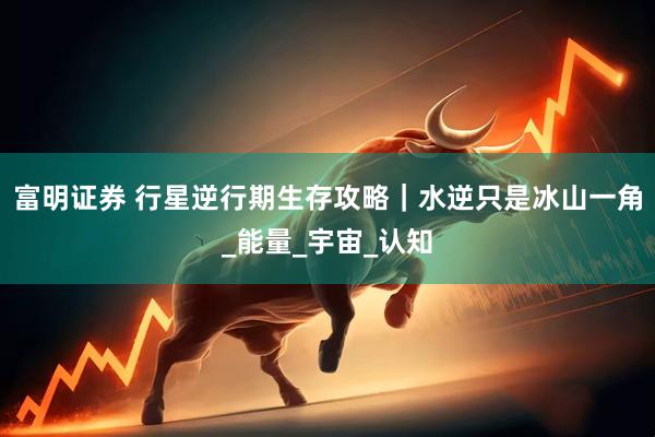 富明证券 行星逆行期生存攻略｜水逆只是冰山一角_能量_宇宙_认知