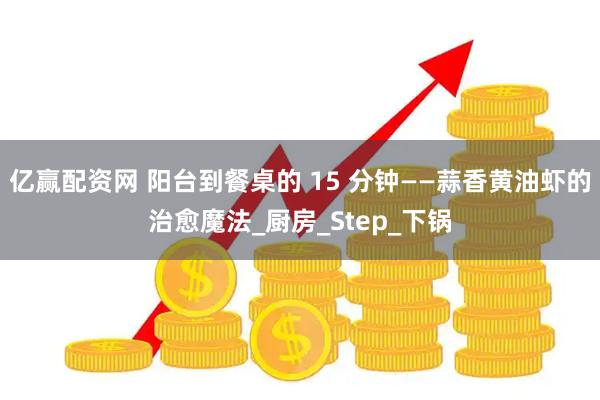 亿赢配资网 阳台到餐桌的 15 分钟——蒜香黄油虾的治愈魔法_厨房_Step_下锅