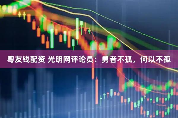粤友钱配资 光明网评论员：勇者不孤，何以不孤