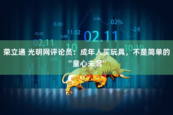 荣立通 光明网评论员：成年人买玩具，不是简单的“童心未泯”