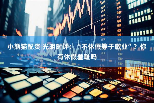 小熊猫配资 光明时评：“不休假等于敬业”？你有休假羞耻吗