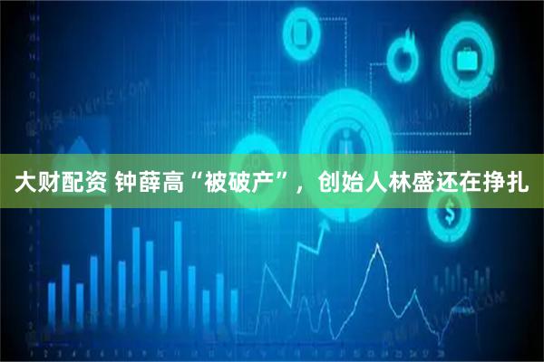 大财配资 钟薛高“被破产”，创始人林盛还在挣扎