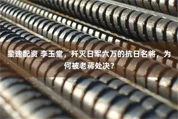 星速配资 李玉堂，歼灭日军六万的抗日名将，为何被老蒋处决？