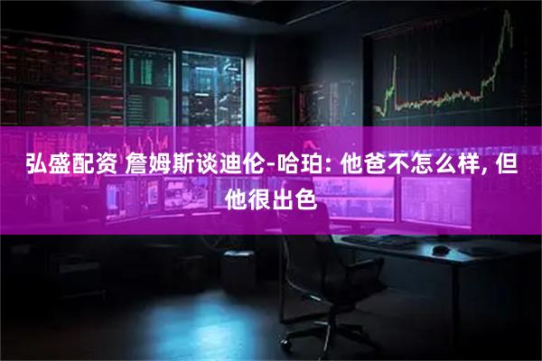 弘盛配资 詹姆斯谈迪伦-哈珀: 他爸不怎么样, 但他很出色