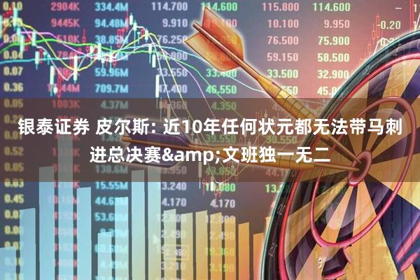 银泰证券 皮尔斯: 近10年任何状元都无法带马刺进总决赛&文班独一无二
