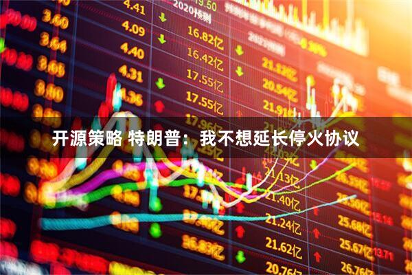开源策略 特朗普：我不想延长停火协议