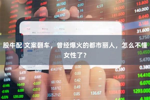 股牛配 文案翻车，曾经爆火的都市丽人，怎么不懂女性了？