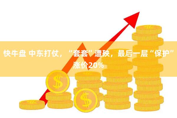 快牛盘 中东打仗，“套套”遭殃，最后一层“保护”涨价20%