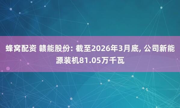 蜂窝配资 赣能股份: 截至2026年3月底, 公司新能源装机81.05万千瓦