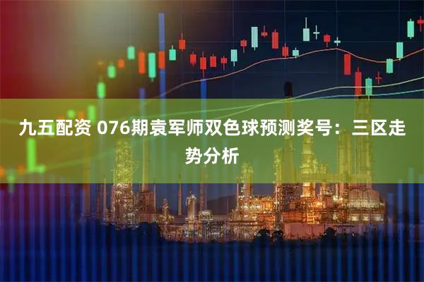 九五配资 076期袁军师双色球预测奖号：三区走势分析