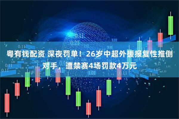 粤有钱配资 深夜罚单！26岁中超外援报复性推倒对手，遭禁赛4场罚款4万元