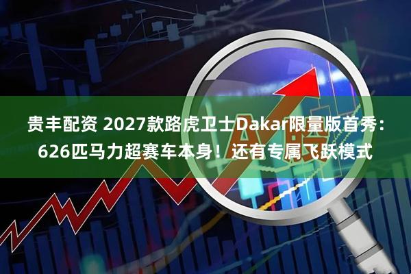 贵丰配资 2027款路虎卫士Dakar限量版首秀：626匹马力超赛车本身！还有专属飞跃模式