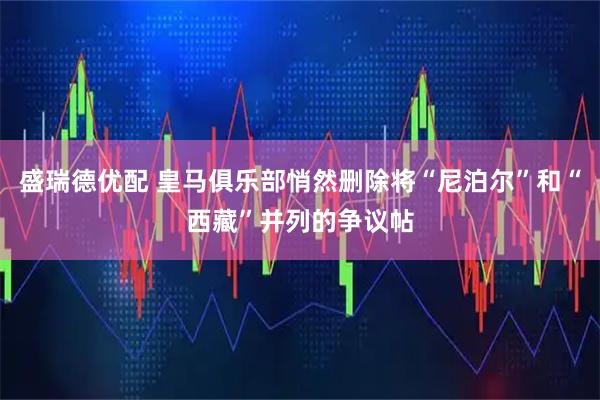 盛瑞德优配 皇马俱乐部悄然删除将“尼泊尔”和“西藏”并列的争议帖