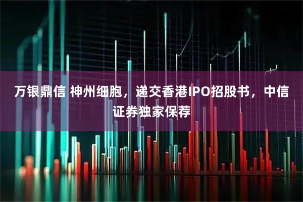 万银鼎信 神州细胞，递交香港IPO招股书，中信证券独家保荐